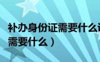 补办身份证需要什么证件和材料（补办身份证需要什么）