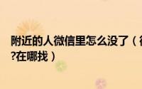 附近的人微信里怎么没了（微信“附近的人”不见了怎么办?在哪找）