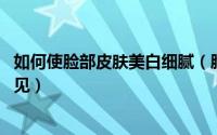 如何使脸部皮肤美白细腻（脸部美白的方法 让嫩白肌肤看得见）