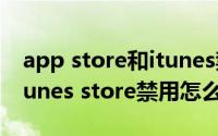 app store和itunes禁用怎么回事（app和itunes store禁用怎么处理）
