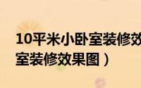 10平米小卧室装修效果图欣赏（10平米小卧室装修效果图）