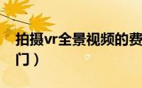 拍摄vr全景视频的费用（拍摄VR全景视频入门）