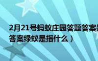 2月21号蚂蚁庄园答题答案是什么（蚂蚁庄园2月22日最新答案绿蚁是指什么）