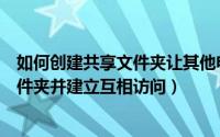 如何创建共享文件夹让其他电脑访问（如何快速建立共享文件夹并建立互相访问）