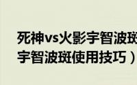 死神vs火影宇智波斑使用技巧（死神vs火影宇智波斑使用技巧）