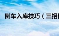 倒车入库技巧（三招倒车入位的旷世绝学）
