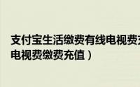 支付宝生活缴费有线电视费充值成功（支付宝如何进行有线电视费缴费充值）