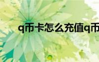 q币卡怎么充值q币（q币卡怎么充值）