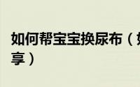 如何帮宝宝换尿布（如何给婴儿换尿布经验分享）