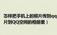 怎样把手机上的照片传到qq空间相册（如何使用手机上传照片到QQ空间的相册里）