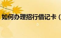 如何办理招行借记卡（如何办理招行信用卡）