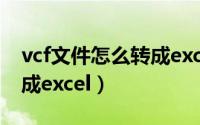 vcf文件怎么转成excel软件（vcf文件怎么转成excel）