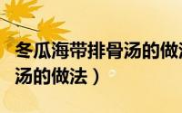冬瓜海带排骨汤的做法与功效（冬瓜海带排骨汤的做法）