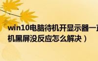win10电脑待机开显示器一直黑屏没有反应（win10系统开机黑屏没反应怎么解决）
