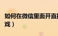如何在微信里面开直播（如何在微信里面玩游戏）