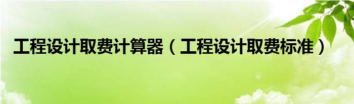 工程设计取费计算器（工程设计取费标准）