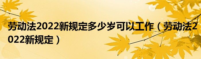 劳动法2022新规定多少岁可以工作（劳动法2022新规定）