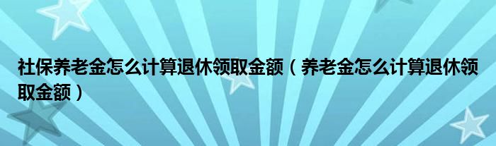 社保养老金怎么计算退休领取金额（养老金怎么计算退休领取金额）