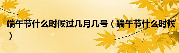 端午节什么时候过几月几号（端午节什么时候）
