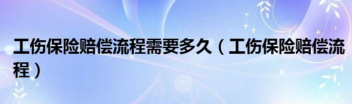 工伤保险赔偿流程需要多久（工伤保险赔偿流程）