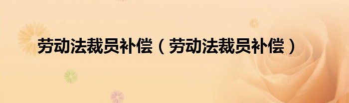 劳动法裁员补偿（劳动法裁员补偿）