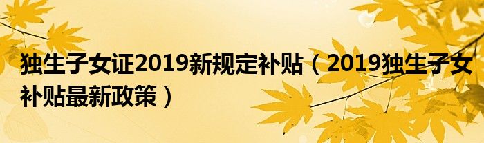 独生子女证2019新规定补贴（2019独生子女补贴最新政策）