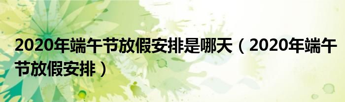 2020年端午节放假安排是哪天（2020年端午节放假安排）