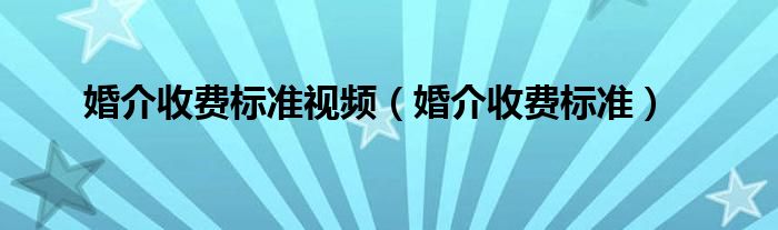 婚介收费标准视频（婚介收费标准）