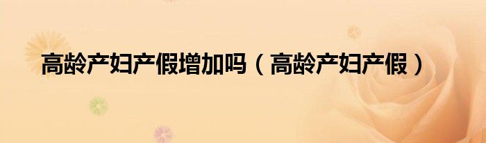 高龄产妇产假增加吗（高龄产妇产假）