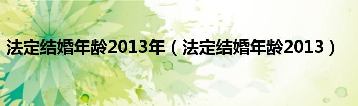 法定结婚年龄2013年（法定结婚年龄2013）