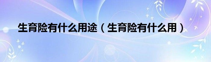 生育险有什么用途（生育险有什么用）
