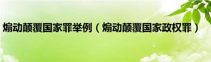 煽动颠覆国家罪举例（煽动颠覆国家政权罪）