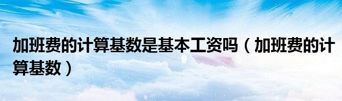 加班费的计算基数是基本工资吗（加班费的计算基数）