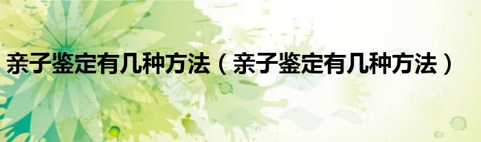 亲子鉴定有几种方法（亲子鉴定有几种方法）