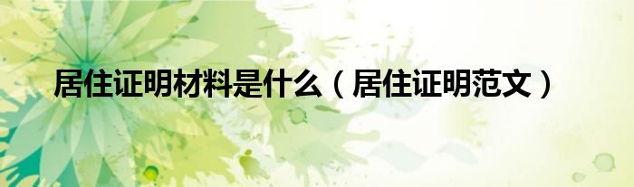 居住证明材料是什么（居住证明范文）