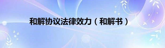 和解协议法律效力（和解书）