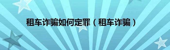 租车诈骗如何定罪（租车诈骗）