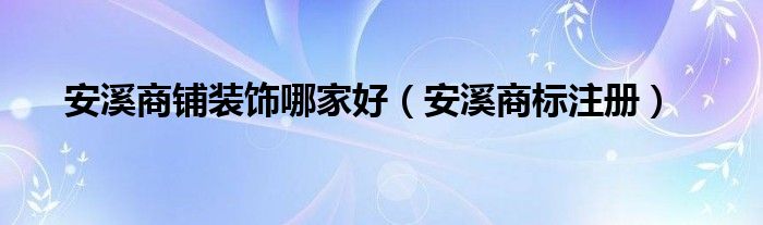安溪商铺装饰哪家好（安溪商标注册）