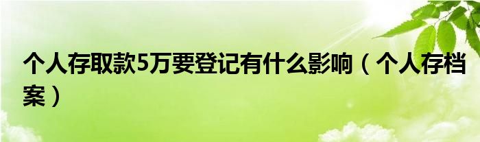 个人存取款5万要登记有什么影响（个人存档案）