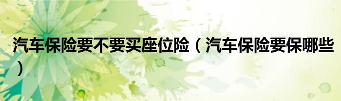 汽车保险要不要买座位险（汽车保险要保哪些）