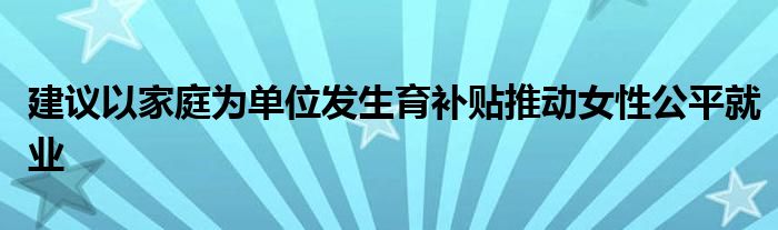 建议以家庭为单位发生育补贴推动女性公平就业