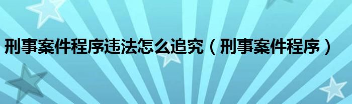 刑事案件程序违法怎么追究（刑事案件程序）