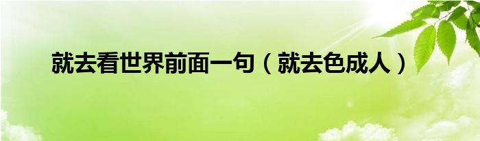 就去看世界前面一句（就去色成人）