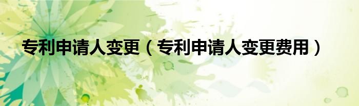 专利申请人变更（专利申请人变更费用）