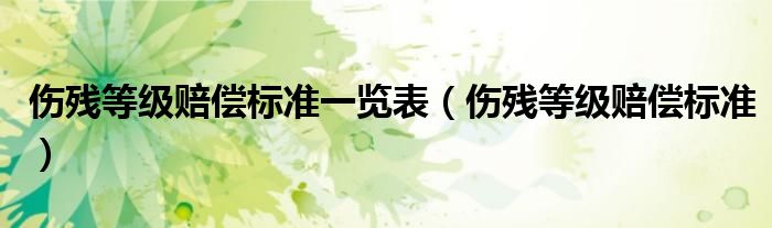 伤残等级赔偿标准一览表（伤残等级赔偿标准）