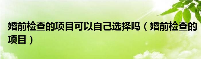 婚前检查的项目可以自己选择吗（婚前检查的项目）