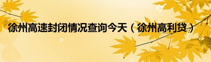 徐州高速封闭情况查询今天（徐州高利贷）