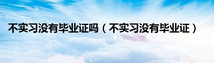 不实习没有毕业证吗（不实习没有毕业证）