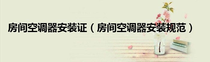 房间空调器安装证（房间空调器安装规范）