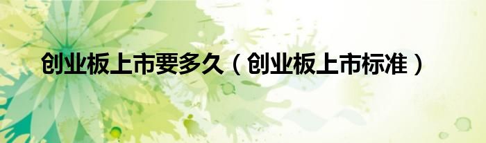创业板上市要多久（创业板上市标准）